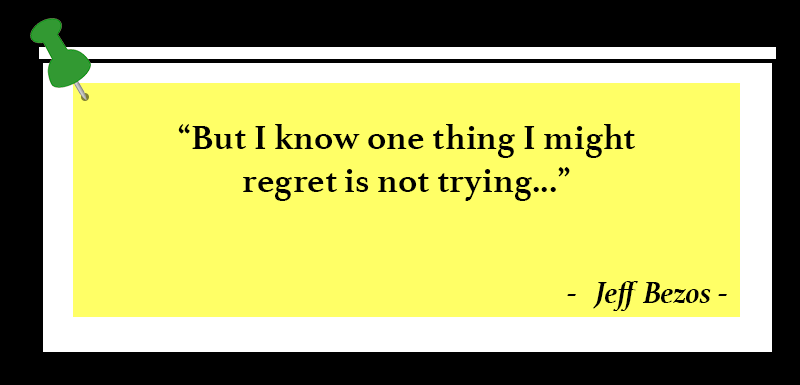 "But I know one thing I might Regret is not trying" - Jeff Bezos