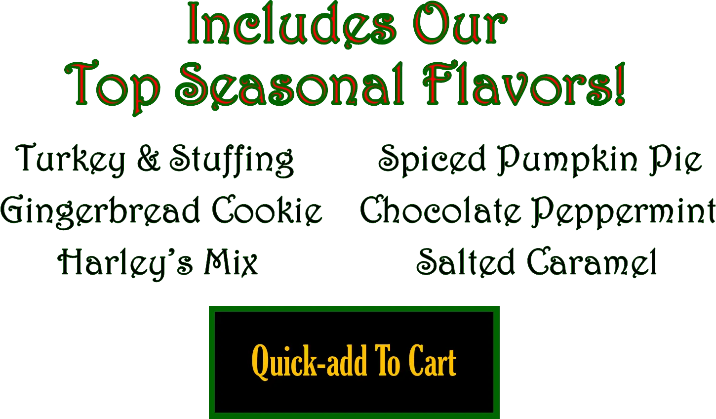 Includes our top seasonal flavors! | Turkey & Stuffing, Gingerbread Cookie, Harley's Mix, Spiced Pumpkin Pie, Chocolate Peppermint, Salted Caramel